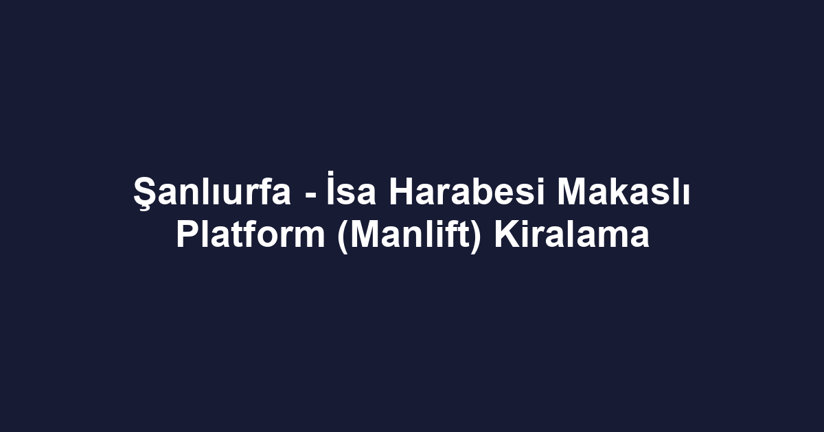 Şanlıurfa - İsa Harabesi Makaslı Platform (Manlift) Kiralama