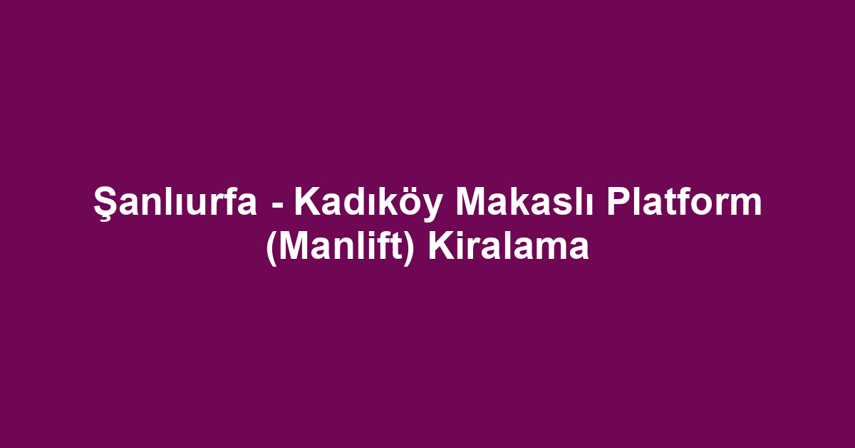 Şanlıurfa - Kadıköy Makaslı Platform (Manlift) Kiralama