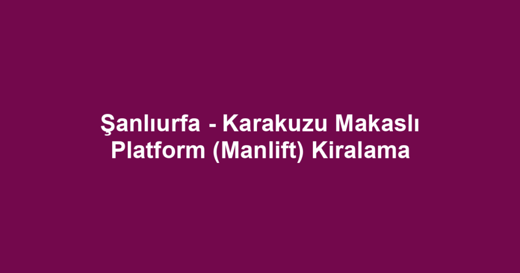 Şanlıurfa - Karakuzu Makaslı Platform (Manlift) Kiralama