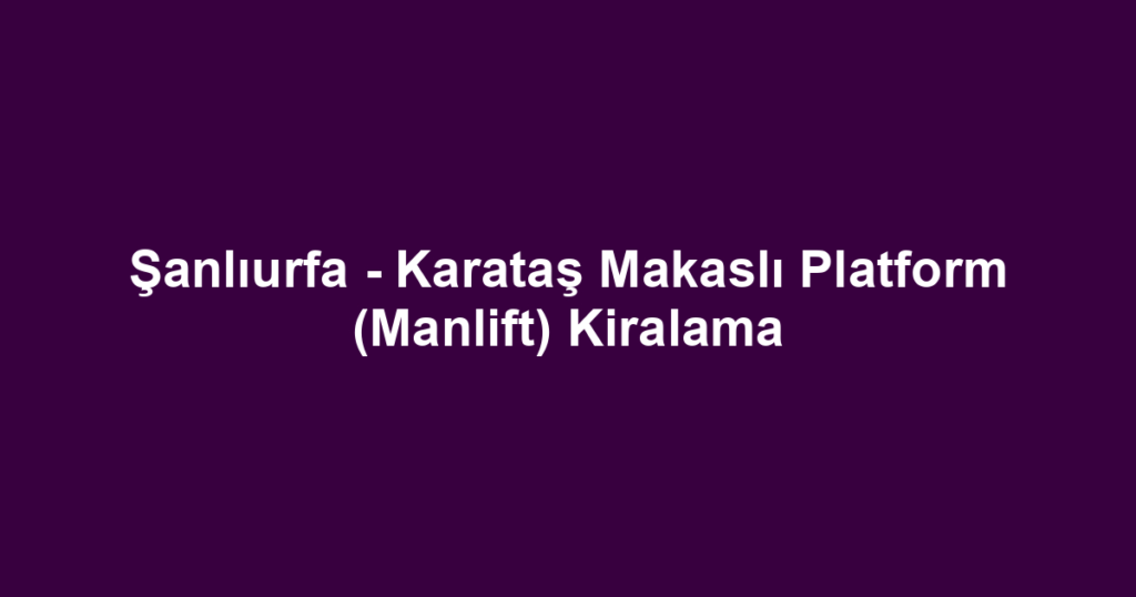 Şanlıurfa - Karataş Makaslı Platform (Manlift) Kiralama