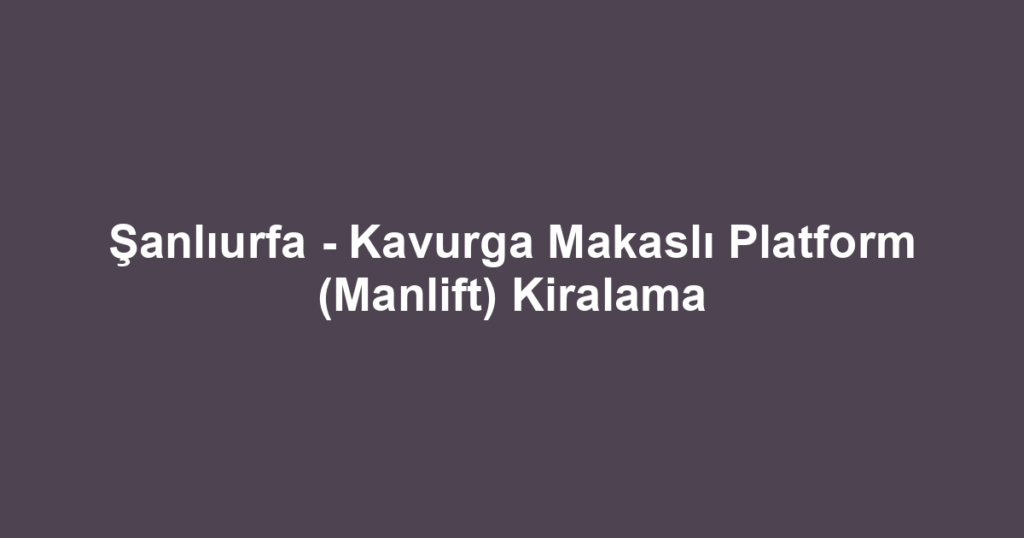 Şanlıurfa - Kavurga Makaslı Platform (Manlift) Kiralama