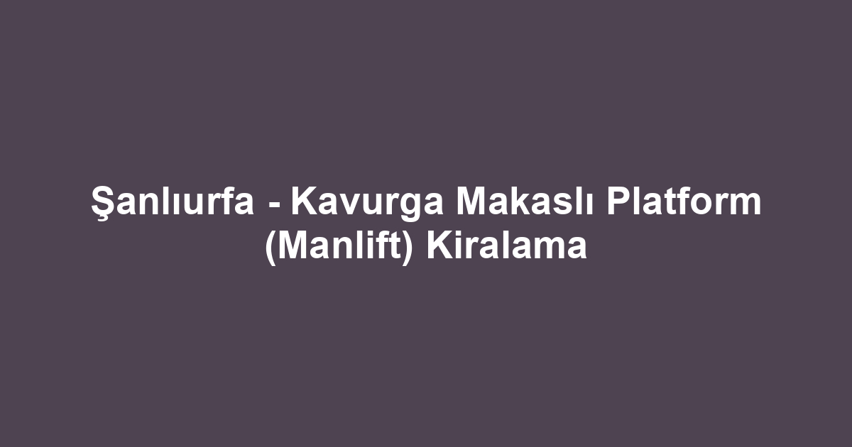 Şanlıurfa - Kavurga Makaslı Platform (Manlift) Kiralama