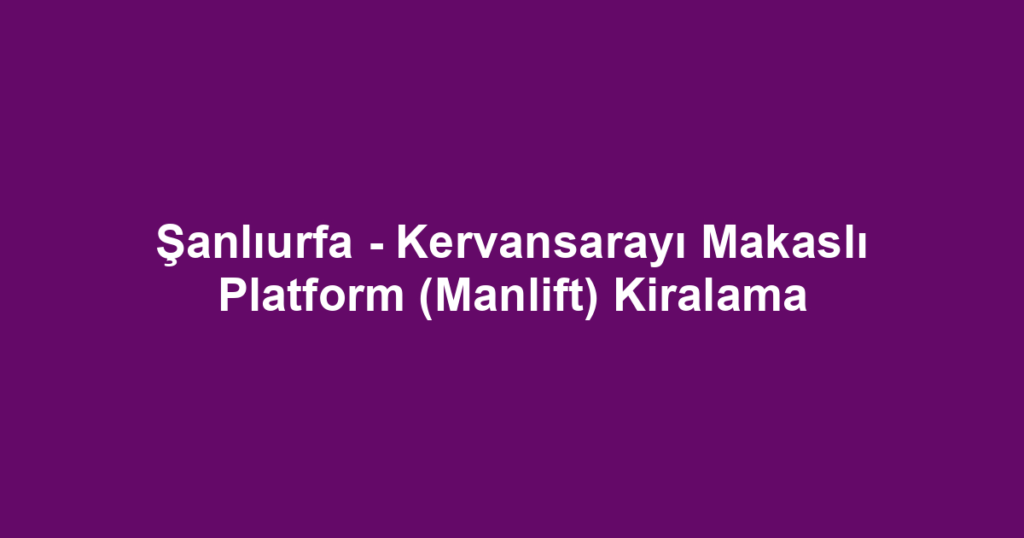 Şanlıurfa - Kervansarayı Makaslı Platform (Manlift) Kiralama