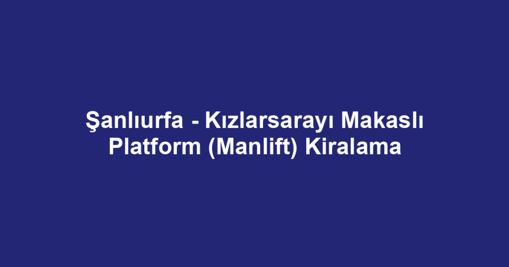 Şanlıurfa - Kızlarsarayı Makaslı Platform (Manlift) Kiralama