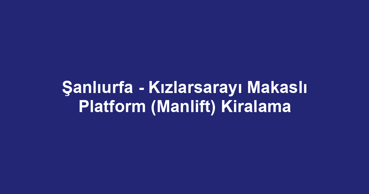 Şanlıurfa - Kızlarsarayı Makaslı Platform (Manlift) Kiralama