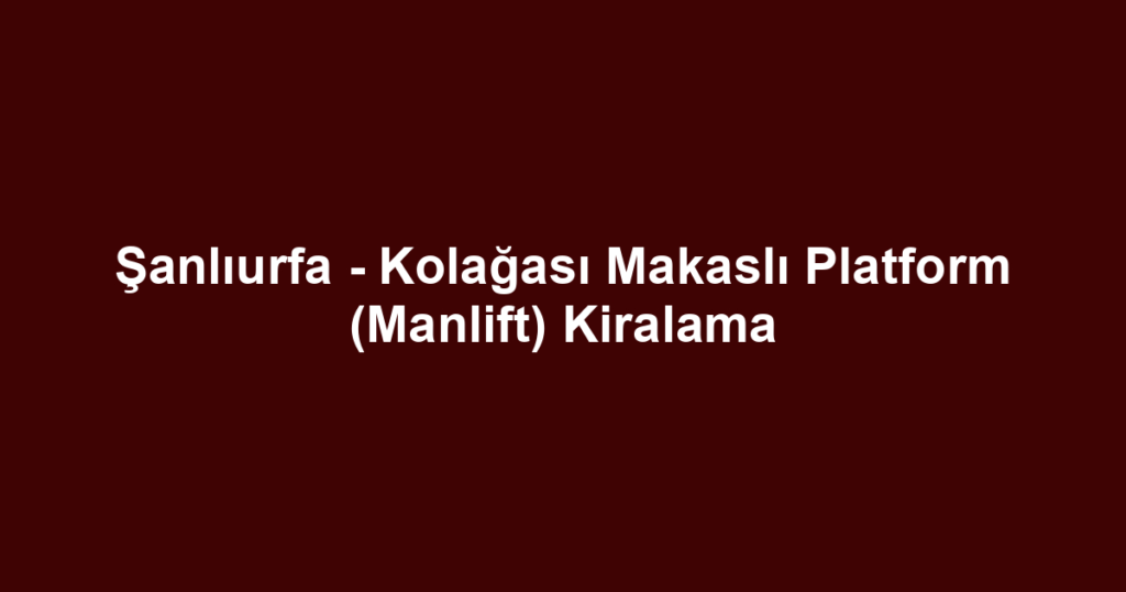 Şanlıurfa - Kolağası Makaslı Platform (Manlift) Kiralama