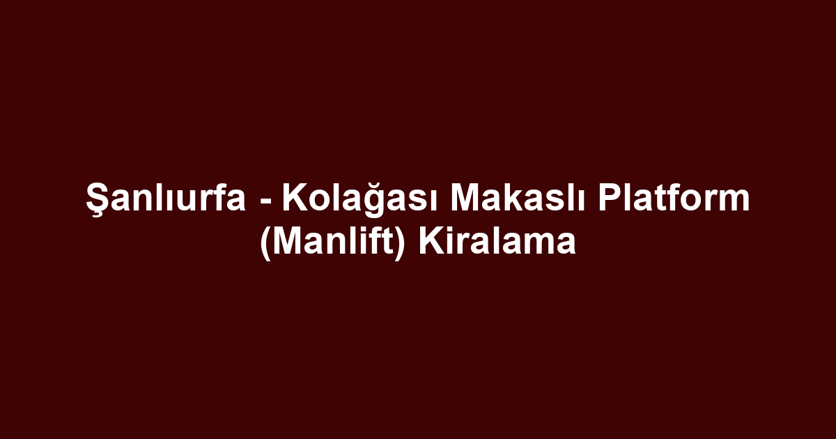 Şanlıurfa - Kolağası Makaslı Platform (Manlift) Kiralama