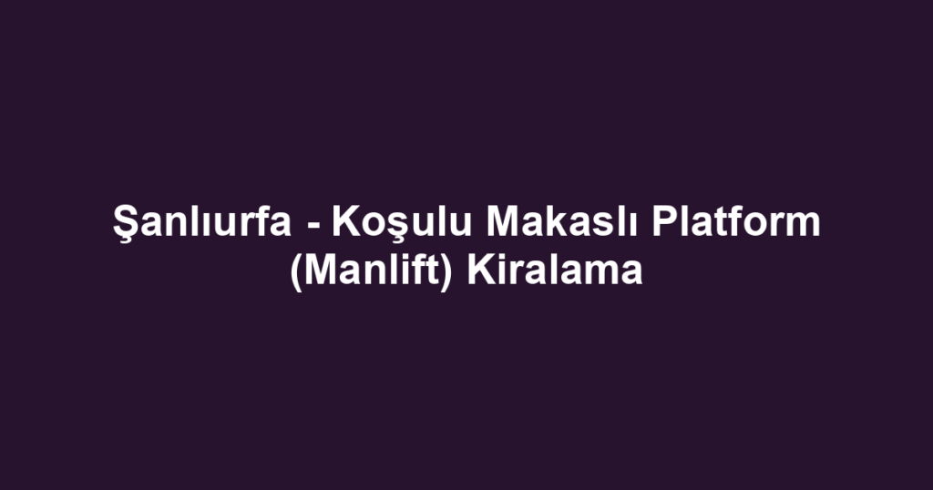 Şanlıurfa - Koşulu Makaslı Platform (Manlift) Kiralama