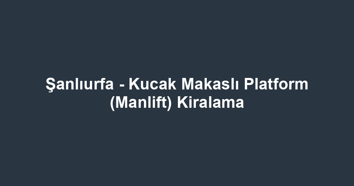 Şanlıurfa - Kucak Makaslı Platform (Manlift) Kiralama