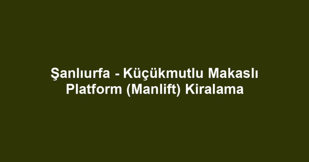 Şanlıurfa - Küçükmutlu Makaslı Platform (Manlift) Kiralama
