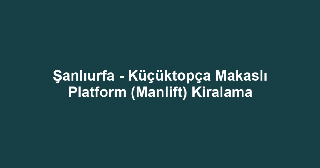 Şanlıurfa - Küçüktopça Makaslı Platform (Manlift) Kiralama
