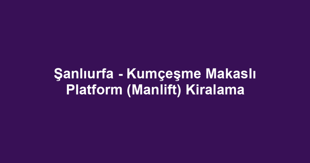 Şanlıurfa - Kumçeşme Makaslı Platform (Manlift) Kiralama