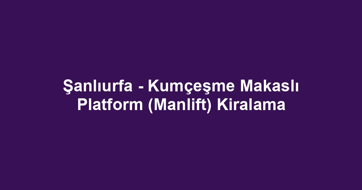 Şanlıurfa - Kumçeşme Makaslı Platform (Manlift) Kiralama