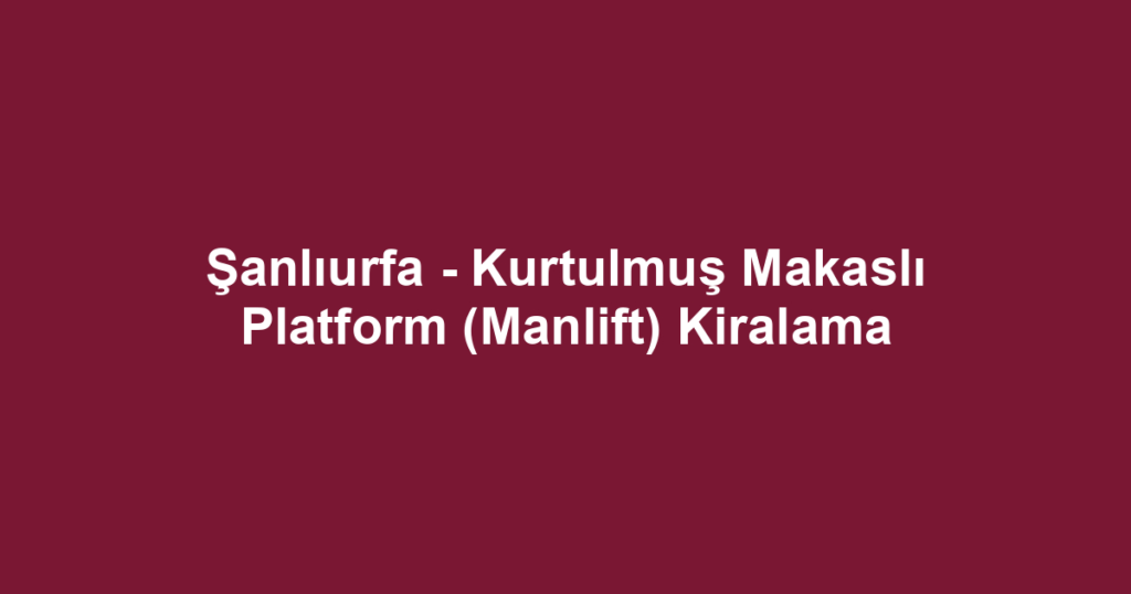 Şanlıurfa - Kurtulmuş Makaslı Platform (Manlift) Kiralama