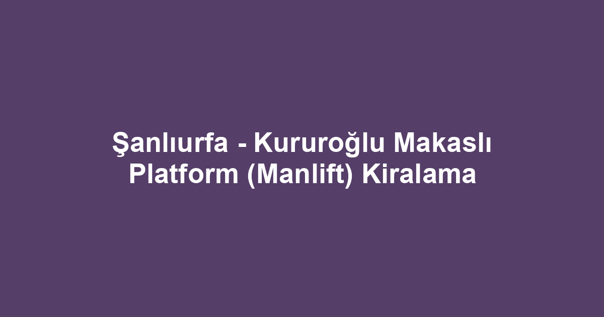 Şanlıurfa - Kururoğlu Makaslı Platform (Manlift) Kiralama