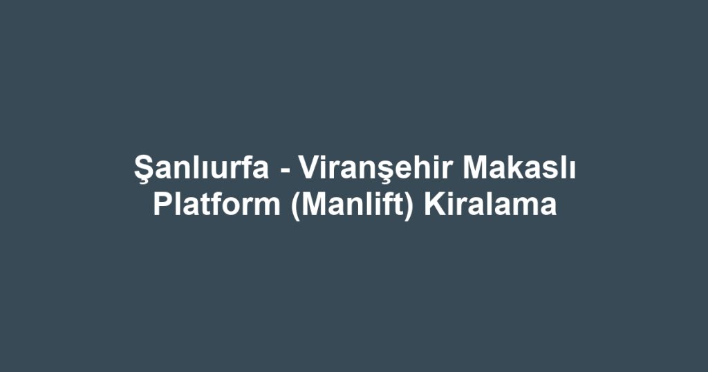 Şanlıurfa - Viranşehir Makaslı Platform (Manlift) Kiralama