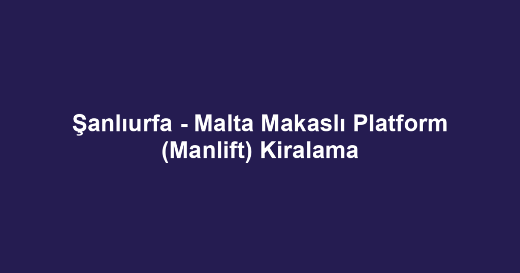 Şanlıurfa - Malta Makaslı Platform (Manlift) Kiralama