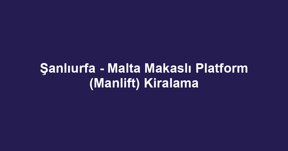 Şanlıurfa - Malta Makaslı Platform (Manlift) Kiralama