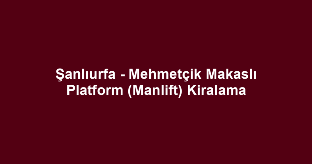 Şanlıurfa - Mehmetçik Makaslı Platform (Manlift) Kiralama