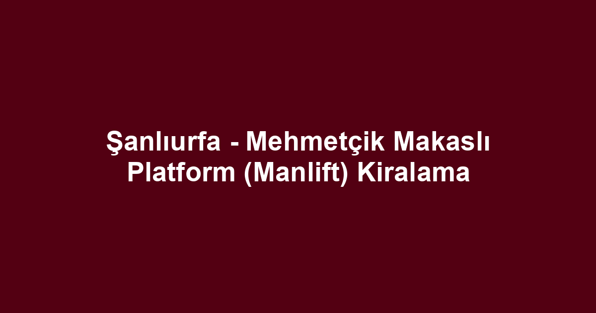 Şanlıurfa - Mehmetçik Makaslı Platform (Manlift) Kiralama