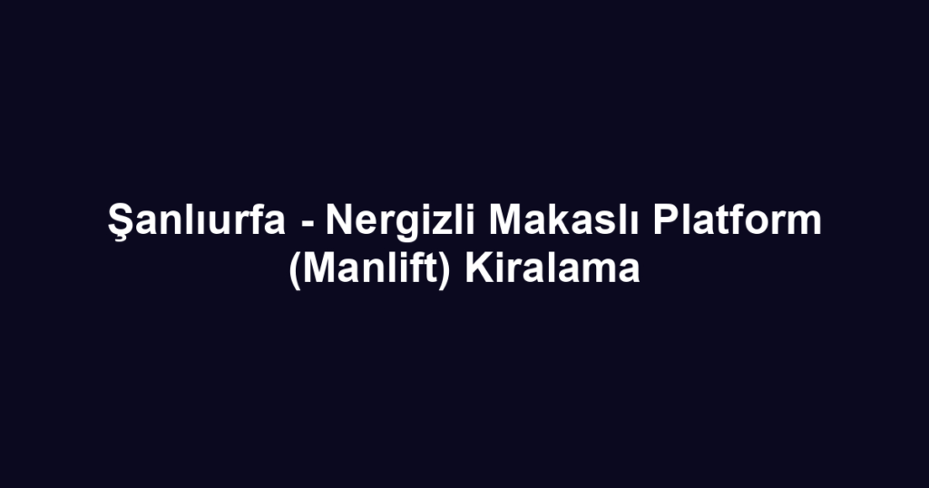 Şanlıurfa - Nergizli Makaslı Platform (Manlift) Kiralama