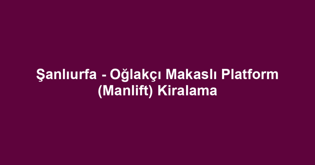 Şanlıurfa - Oğlakçı Makaslı Platform (Manlift) Kiralama