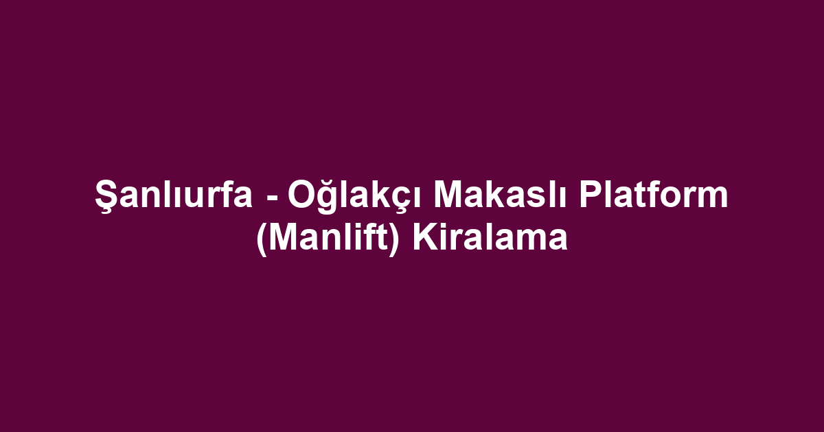 Şanlıurfa - Oğlakçı Makaslı Platform (Manlift) Kiralama