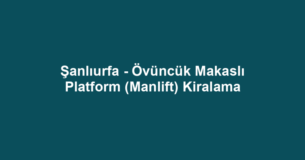 Şanlıurfa - Övüncük Makaslı Platform (Manlift) Kiralama