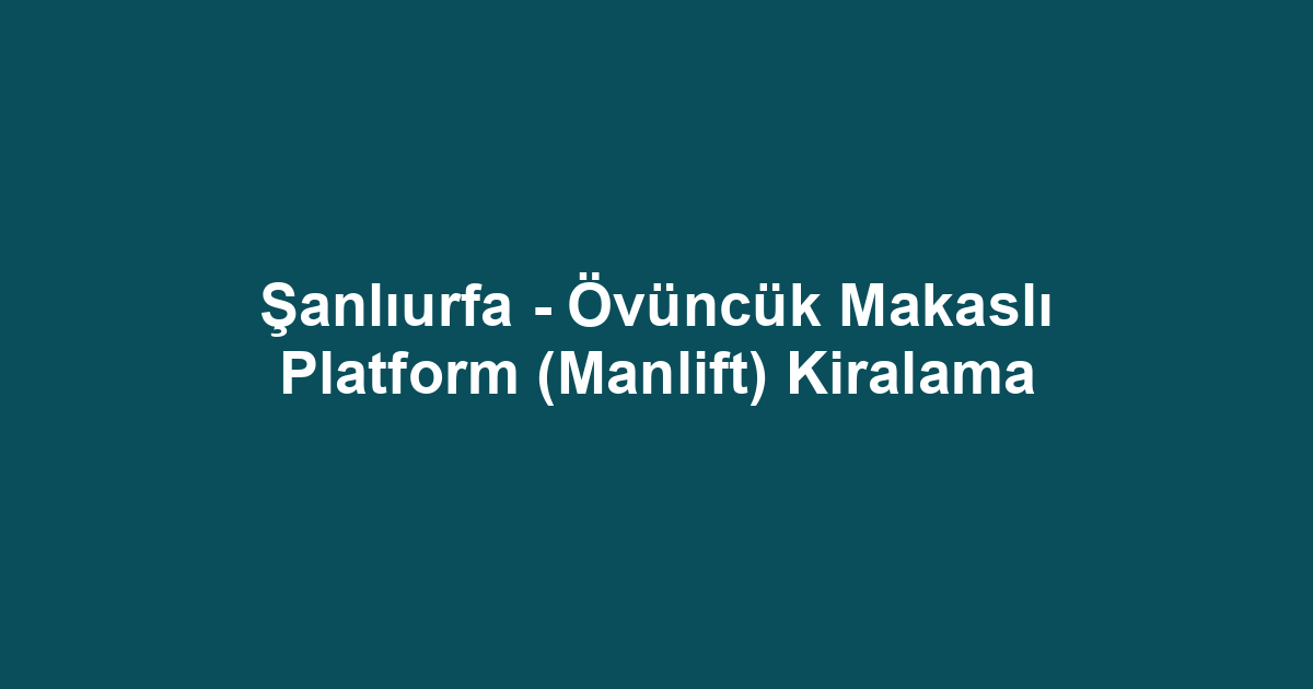 Şanlıurfa - Övüncük Makaslı Platform (Manlift) Kiralama