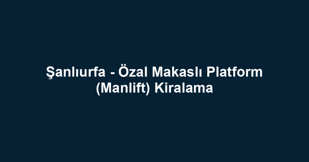Şanlıurfa - Özal Makaslı Platform (Manlift) Kiralama