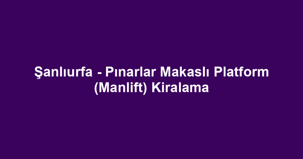 Şanlıurfa - Pınarlar Makaslı Platform (Manlift) Kiralama