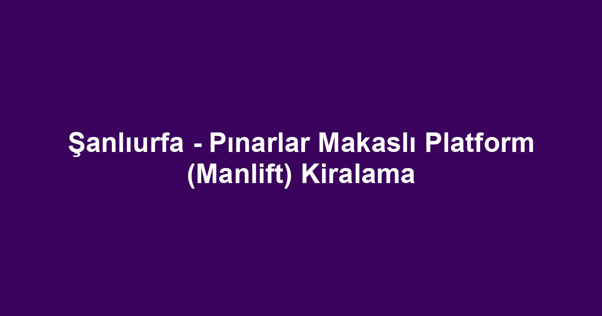 Şanlıurfa - Pınarlar Makaslı Platform (Manlift) Kiralama