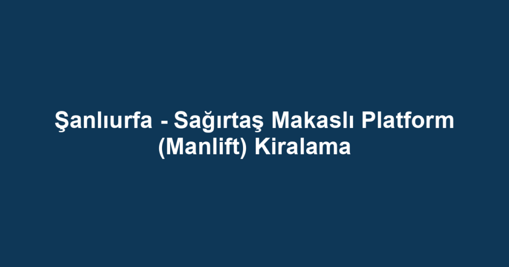 Şanlıurfa - Sağırtaş Makaslı Platform (Manlift) Kiralama
