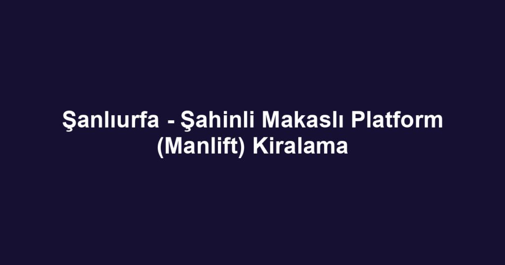 Şanlıurfa - Şahinli Makaslı Platform (Manlift) Kiralama