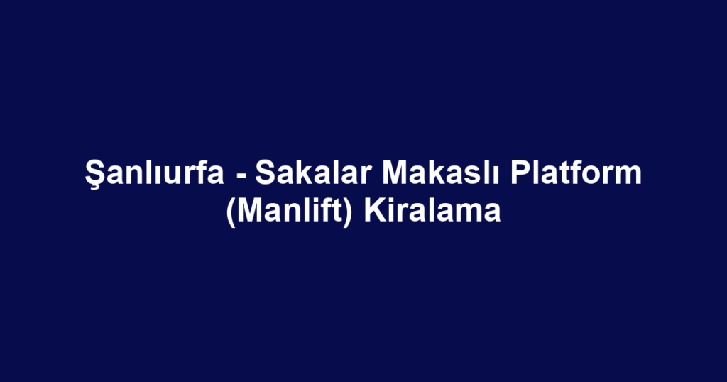 Şanlıurfa - Sakalar Makaslı Platform (Manlift) Kiralama
