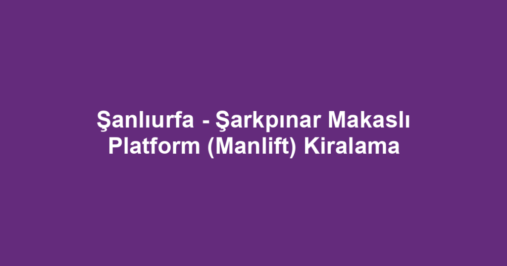Şanlıurfa - Şarkpınar Makaslı Platform (Manlift) Kiralama