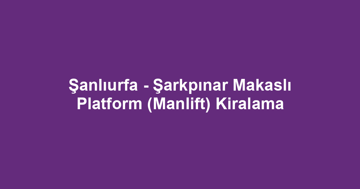 Şanlıurfa - Şarkpınar Makaslı Platform (Manlift) Kiralama