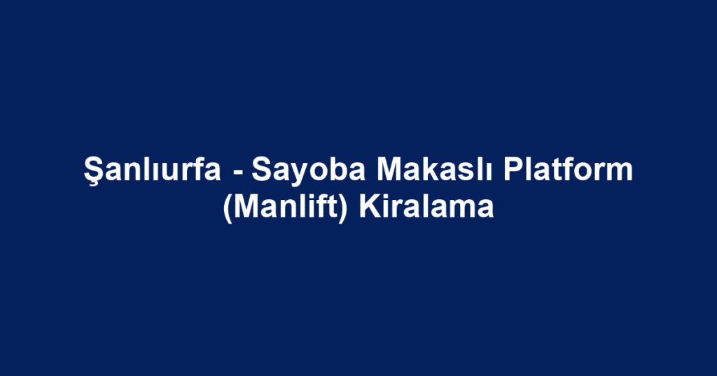 Şanlıurfa - Sayoba Makaslı Platform (Manlift) Kiralama