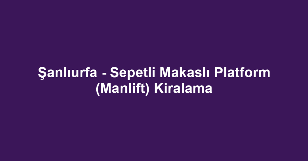Şanlıurfa - Sepetli Makaslı Platform (Manlift) Kiralama