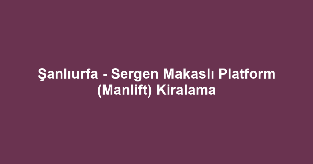 Şanlıurfa - Sergen Makaslı Platform (Manlift) Kiralama