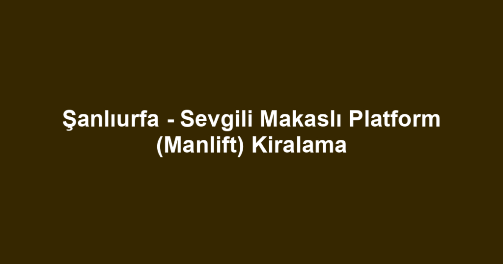 Şanlıurfa - Sevgili Makaslı Platform (Manlift) Kiralama