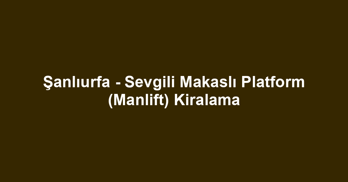 Şanlıurfa - Sevgili Makaslı Platform (Manlift) Kiralama