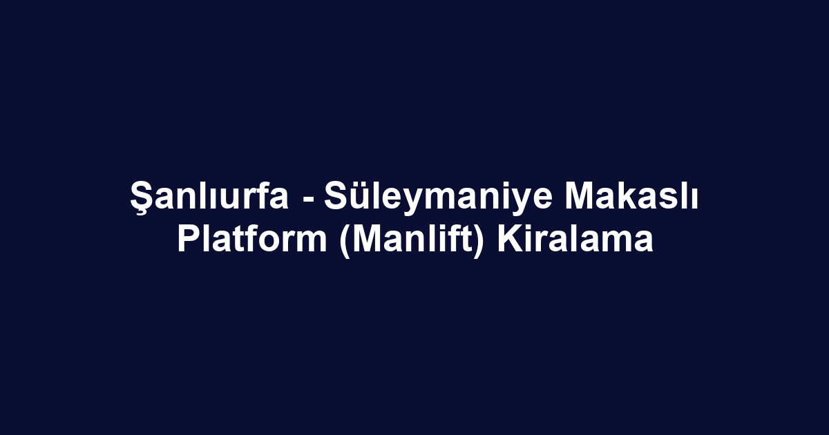 Şanlıurfa - Süleymaniye Makaslı Platform (Manlift) Kiralama