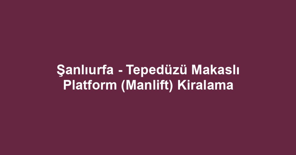 Şanlıurfa - Tepedüzü Makaslı Platform (Manlift) Kiralama
