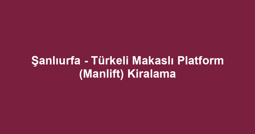 Şanlıurfa - Türkeli Makaslı Platform (Manlift) Kiralama