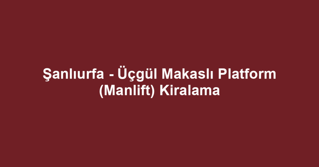 Şanlıurfa - Üçgül Makaslı Platform (Manlift) Kiralama