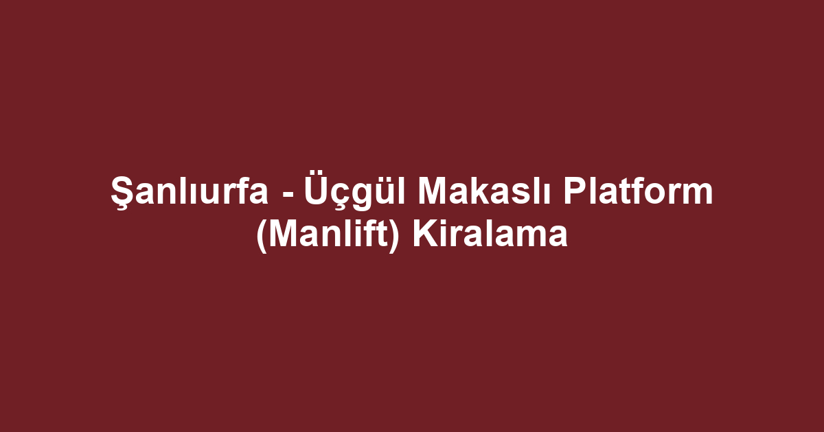 Şanlıurfa - Üçgül Makaslı Platform (Manlift) Kiralama