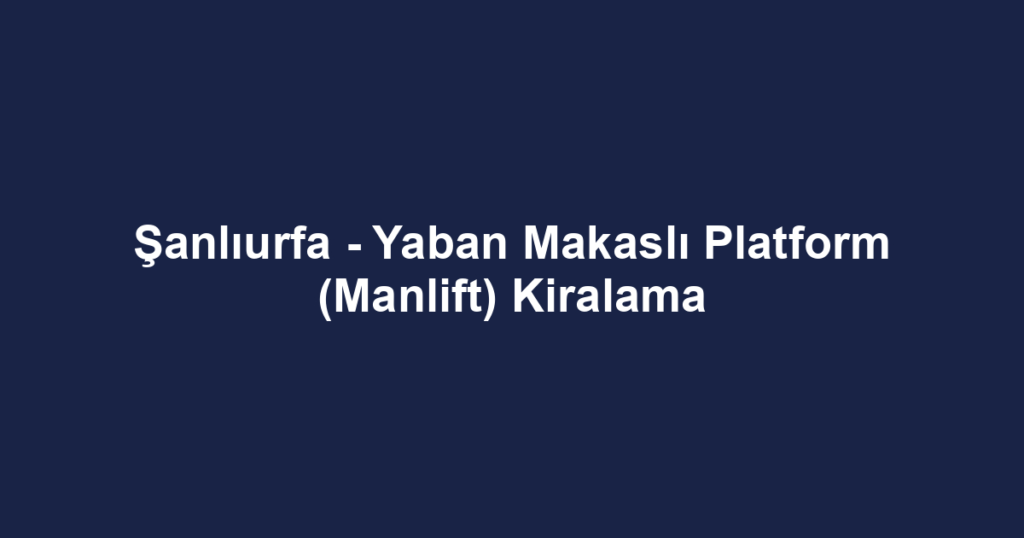 Şanlıurfa - Yaban Makaslı Platform (Manlift) Kiralama