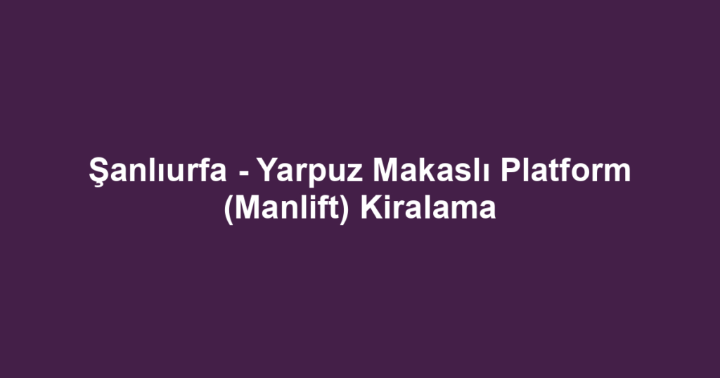 Şanlıurfa - Yarpuz Makaslı Platform (Manlift) Kiralama