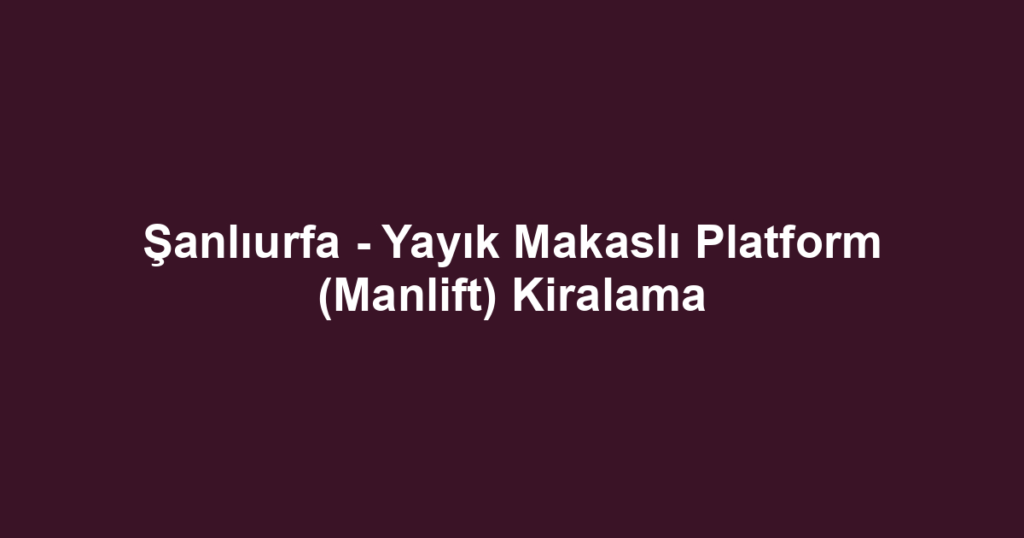Şanlıurfa - Yayık Makaslı Platform (Manlift) Kiralama